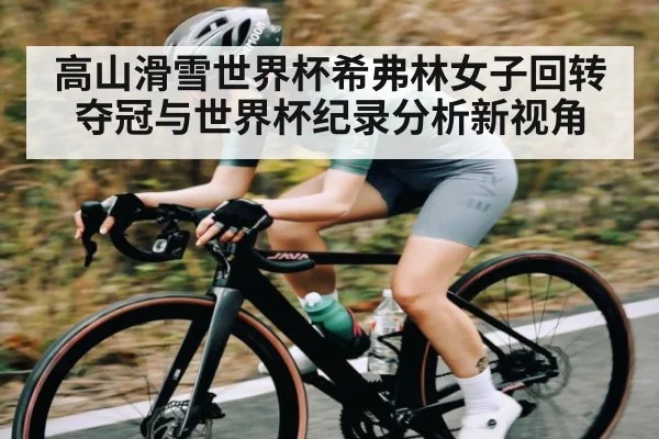 高山滑雪世界杯希弗林女子回转夺冠与世界杯纪录分析新视角
