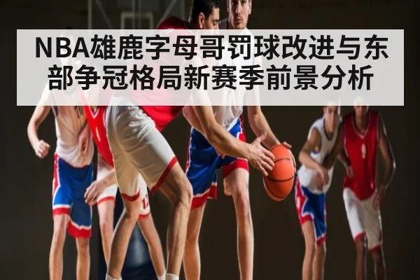 NBA雄鹿字母哥罚球改进与东部争冠格局新赛季前景分析