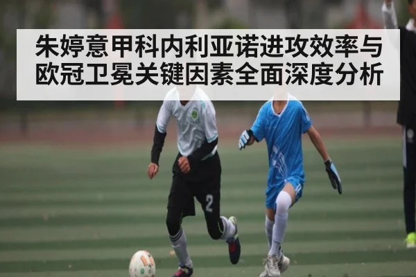 朱婷意甲科内利亚诺进攻效率与欧冠卫冕关键因素全面深度分析