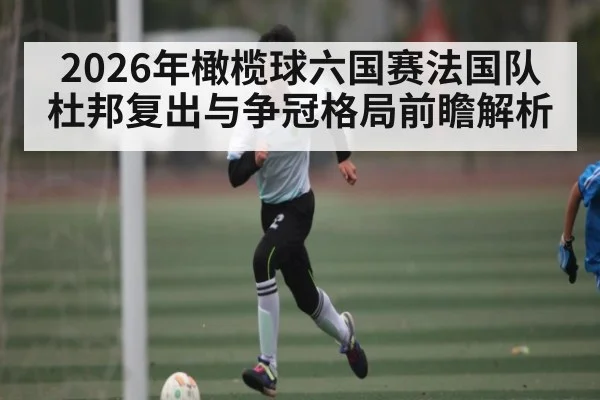 2026年橄榄球六国赛法国队杜邦复出与争冠格局前瞻解析